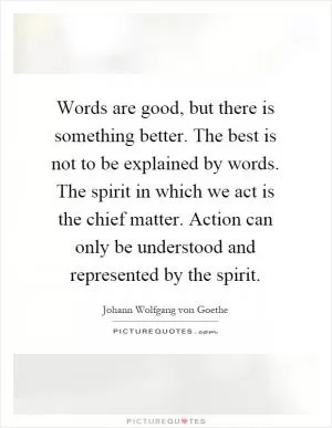 Words are good, but there is something better. The best is not to be explained by words. The spirit in which we act is the chief matter. Action can only be understood and represented by the spirit Picture Quote #1