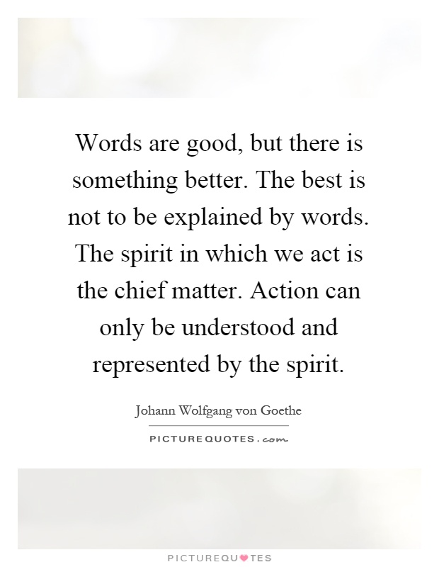 Words are good, but there is something better. The best is not to be explained by words. The spirit in which we act is the chief matter. Action can only be understood and represented by the spirit Picture Quote #1