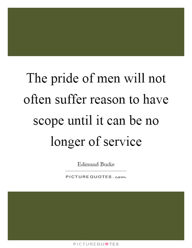 The pride of men will not often suffer reason to have scope until it can be no longer of service Picture Quote #1
