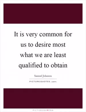 It is very common for us to desire most what we are least qualified to obtain Picture Quote #1