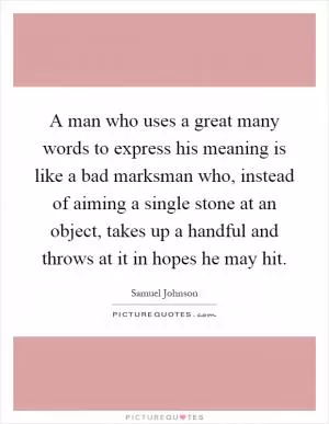 A man who uses a great many words to express his meaning is like a bad marksman who, instead of aiming a single stone at an object, takes up a handful and throws at it in hopes he may hit Picture Quote #1