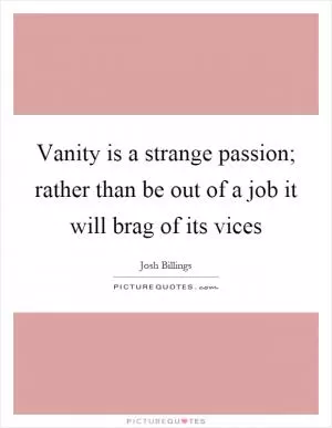 Vanity is a strange passion; rather than be out of a job it will brag of its vices Picture Quote #1