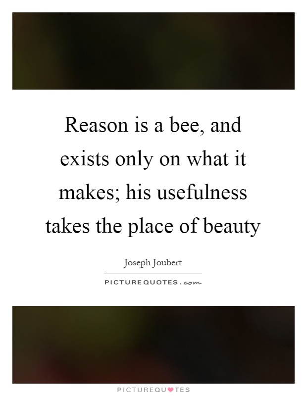 Reason is a bee, and exists only on what it makes; his usefulness takes the place of beauty Picture Quote #1