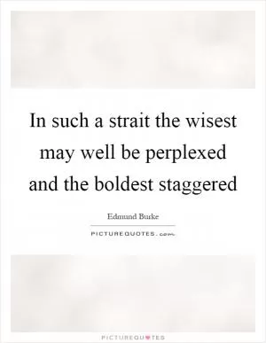 In such a strait the wisest may well be perplexed and the boldest staggered Picture Quote #1