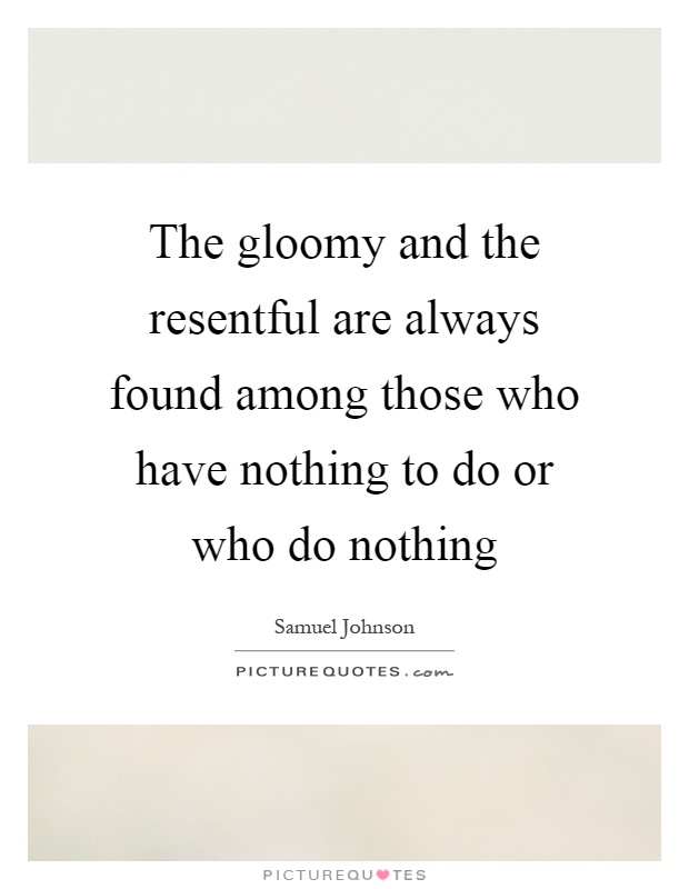 The gloomy and the resentful are always found among those who have nothing to do or who do nothing Picture Quote #1