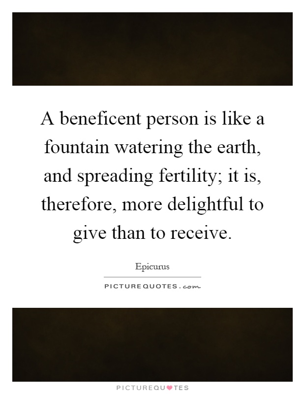 A beneficent person is like a fountain watering the earth, and spreading fertility; it is, therefore, more delightful to give than to receive Picture Quote #1