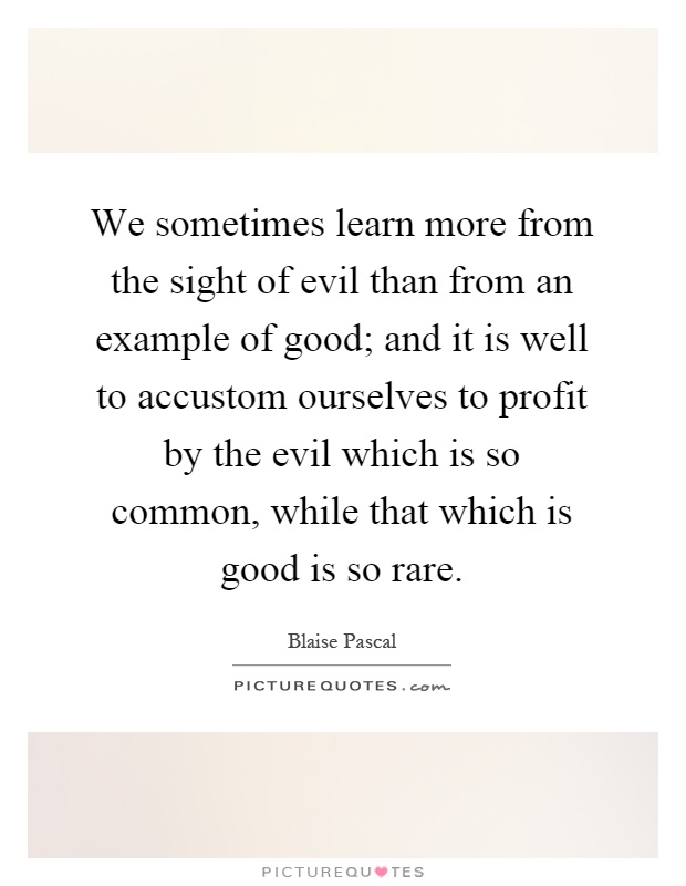 We sometimes learn more from the sight of evil than from an example of good; and it is well to accustom ourselves to profit by the evil which is so common, while that which is good is so rare Picture Quote #1