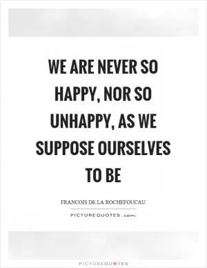 We are never so happy, nor so unhappy, as we suppose ourselves to be Picture Quote #1