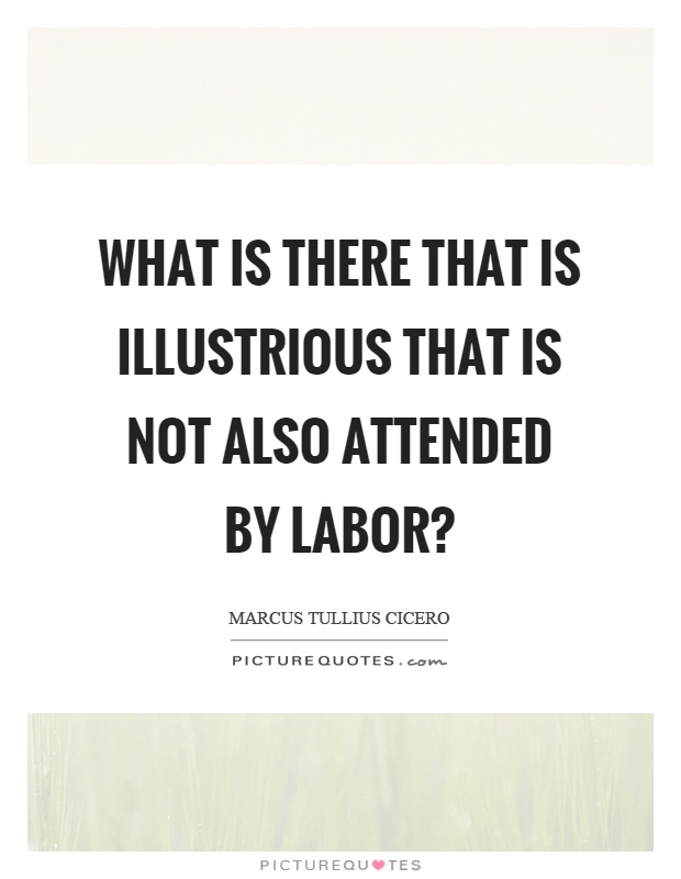 What is there that is illustrious that is not also attended by labor? Picture Quote #1