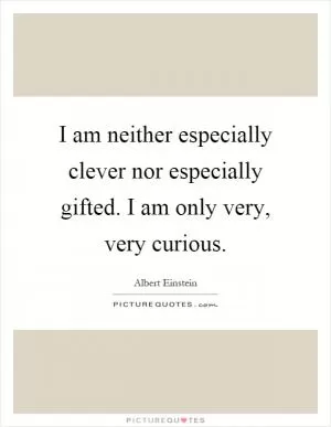 I am neither especially clever nor especially gifted. I am only very, very curious Picture Quote #1