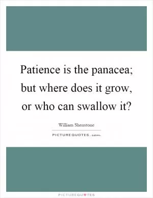 Patience is the panacea; but where does it grow, or who can swallow it? Picture Quote #1