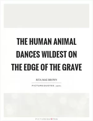 The human animal dances wildest on the edge of the grave Picture Quote #1
