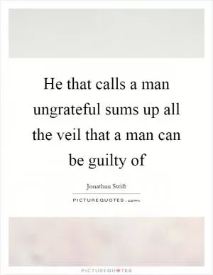 He that calls a man ungrateful sums up all the veil that a man can be guilty of Picture Quote #1