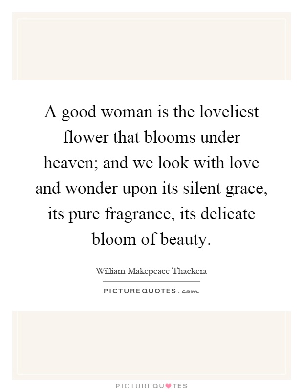A good woman is the loveliest flower that blooms under heaven; and we look with love and wonder upon its silent grace, its pure fragrance, its delicate bloom of beauty Picture Quote #1