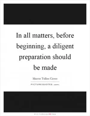 In all matters, before beginning, a diligent preparation should be made Picture Quote #1