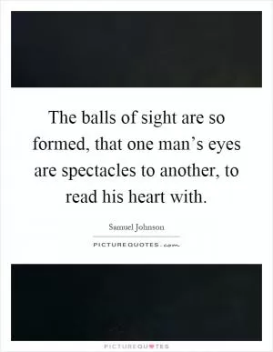 The balls of sight are so formed, that one man’s eyes are spectacles to another, to read his heart with Picture Quote #1