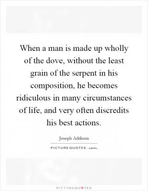 When a man is made up wholly of the dove, without the least grain of the serpent in his composition, he becomes ridiculous in many circumstances of life, and very often discredits his best actions Picture Quote #1