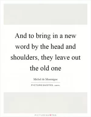 And to bring in a new word by the head and shoulders, they leave out the old one Picture Quote #1