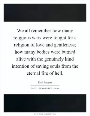 We all remember how many religious wars were fought for a religion of love and gentleness; how many bodies were burned alive with the genuinely kind intention of saving souls from the eternal fire of hell Picture Quote #1
