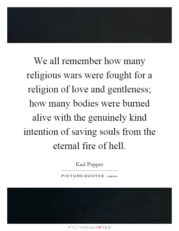 We all remember how many religious wars were fought for a religion of love and gentleness; how many bodies were burned alive with the genuinely kind intention of saving souls from the eternal fire of hell Picture Quote #1