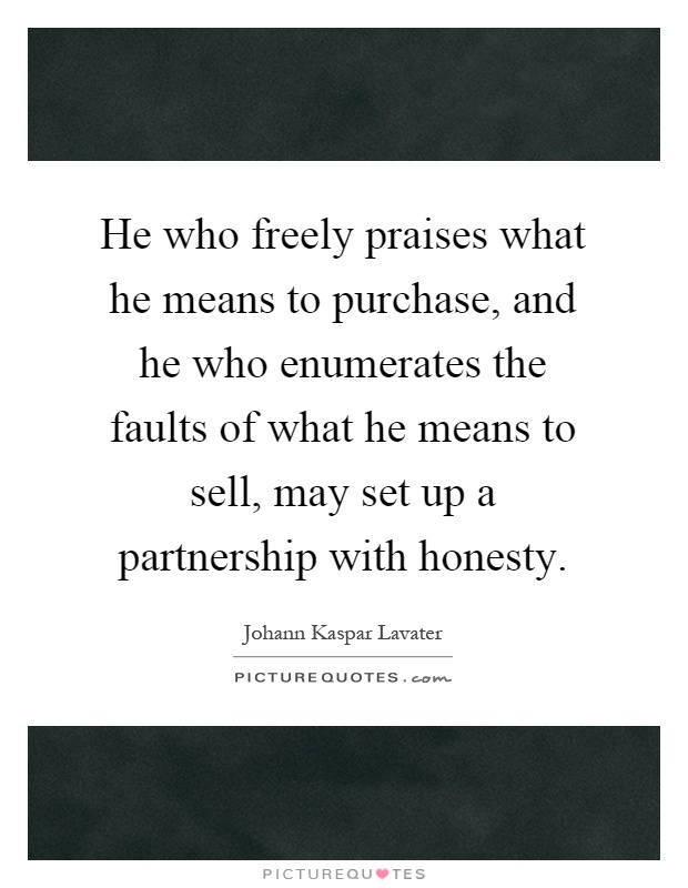 He who freely praises what he means to purchase, and he who enumerates the faults of what he means to sell, may set up a partnership with honesty Picture Quote #1