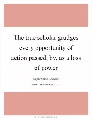 The true scholar grudges every opportunity of action passed, by, as a loss of power Picture Quote #1