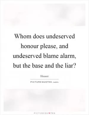 Whom does undeserved honour please, and undeserved blame alarm, but the base and the liar? Picture Quote #1