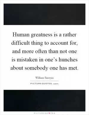 Human greatness is a rather difficult thing to account for, and more often than not one is mistaken in one’s hunches about somebody one has met Picture Quote #1