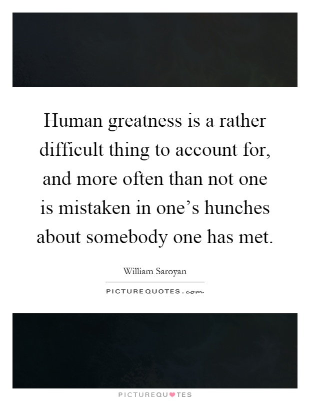 Human greatness is a rather difficult thing to account for, and more often than not one is mistaken in one's hunches about somebody one has met Picture Quote #1