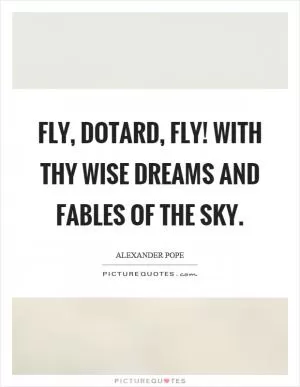 Fly, dotard, fly! With thy wise dreams and fables of the sky Picture Quote #1