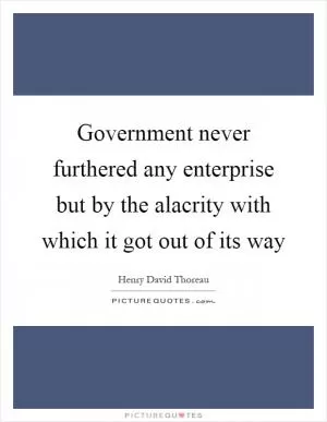 Government never furthered any enterprise but by the alacrity with which it got out of its way Picture Quote #1