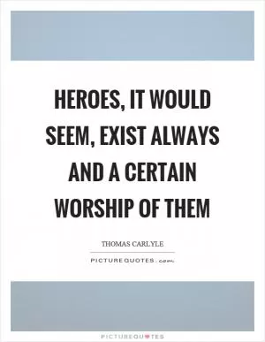 Heroes, it would seem, exist always and a certain worship of them Picture Quote #1