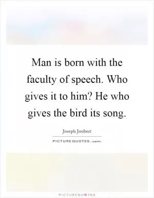 Man is born with the faculty of speech. Who gives it to him? He who gives the bird its song Picture Quote #1