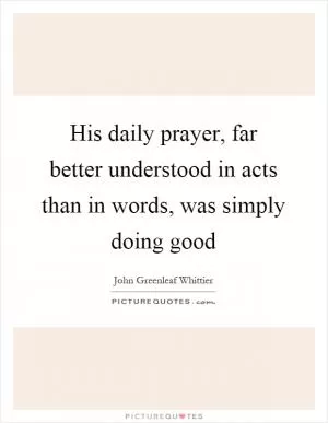 His daily prayer, far better understood in acts than in words, was simply doing good Picture Quote #1