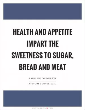 Health and appetite impart the sweetness to sugar, bread and meat Picture Quote #1