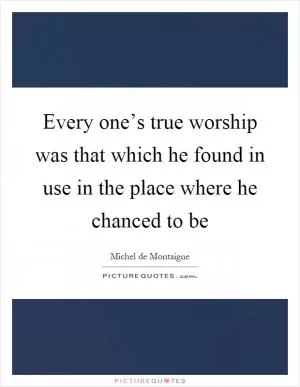 Every one’s true worship was that which he found in use in the place where he chanced to be Picture Quote #1