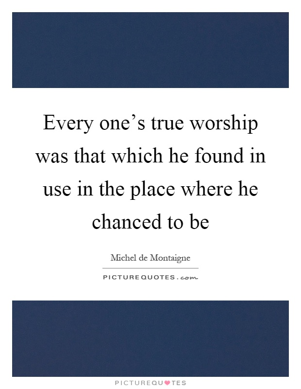 Every one's true worship was that which he found in use in the place where he chanced to be Picture Quote #1