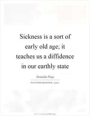 Sickness is a sort of early old age; it teaches us a diffidence in our earthly state Picture Quote #1