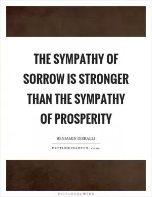 The sympathy of sorrow is stronger than the sympathy of prosperity Picture Quote #1