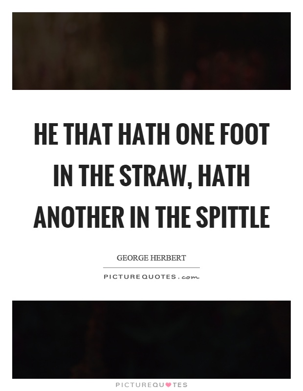 He that hath one foot in the straw, hath another in the spittle Picture Quote #1
