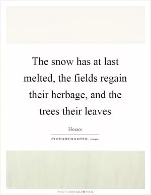The snow has at last melted, the fields regain their herbage, and the trees their leaves Picture Quote #1