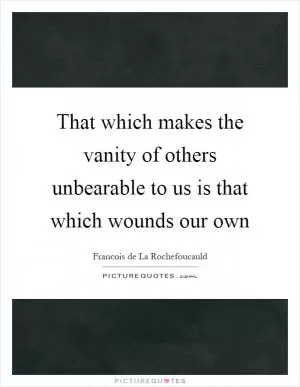 That which makes the vanity of others unbearable to us is that which wounds our own Picture Quote #1