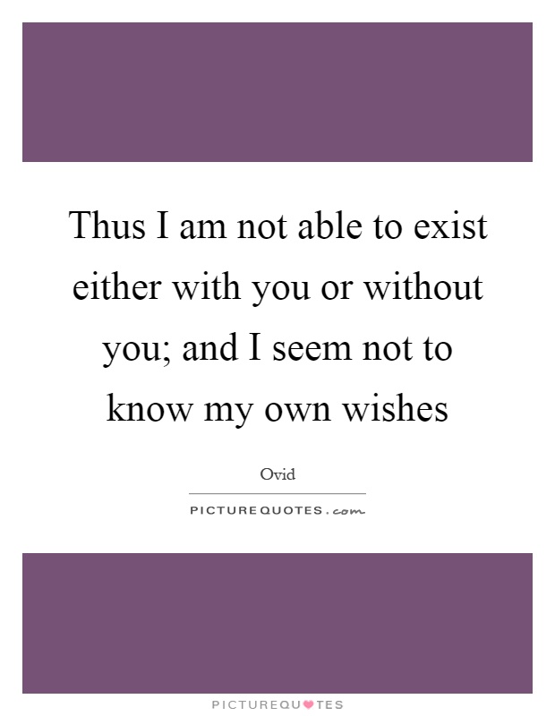 Thus I am not able to exist either with you or without you; and I seem not to know my own wishes Picture Quote #1