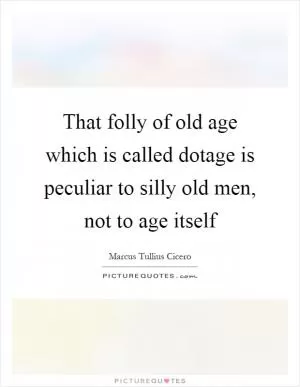 That folly of old age which is called dotage is peculiar to silly old men, not to age itself Picture Quote #1