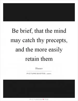 Be brief, that the mind may catch thy precepts, and the more easily retain them Picture Quote #1