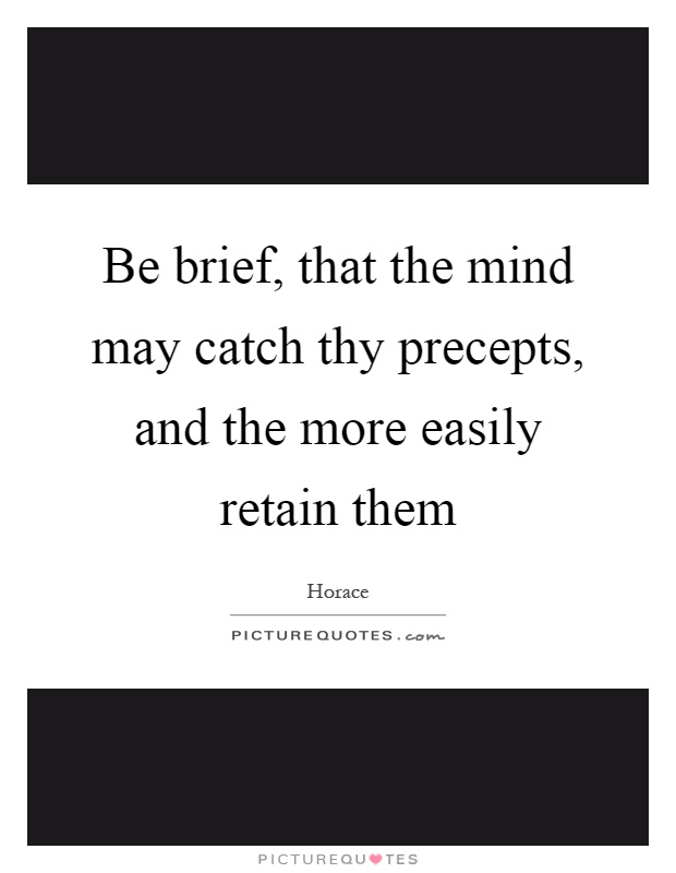 Be brief, that the mind may catch thy precepts, and the more easily retain them Picture Quote #1