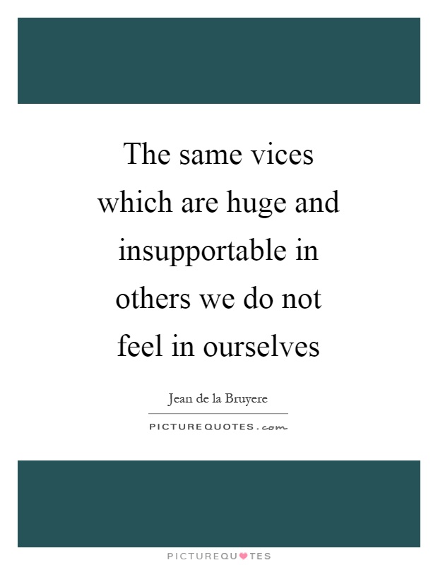 The same vices which are huge and insupportable in others we do not feel in ourselves Picture Quote #1