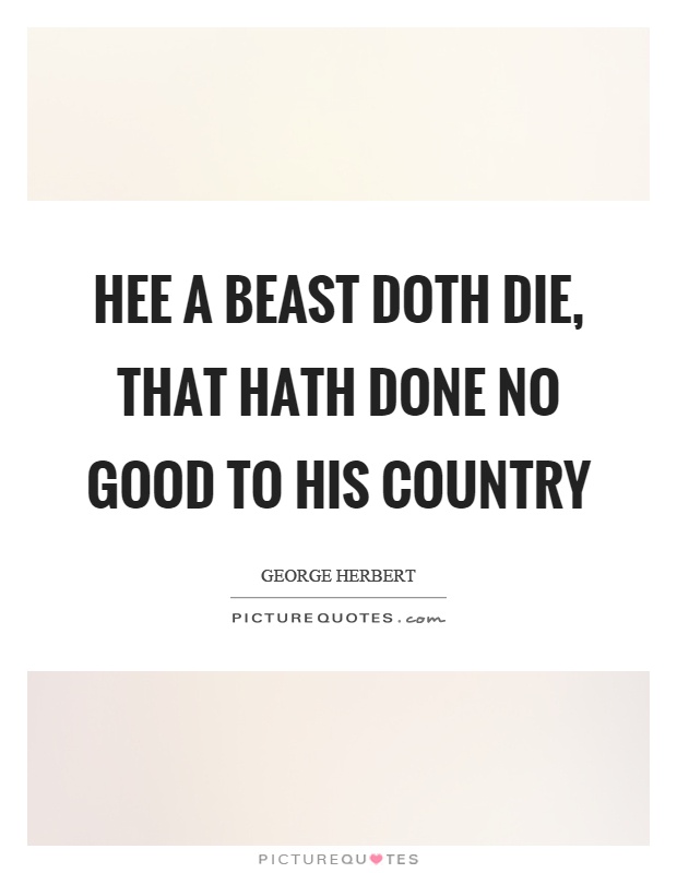Hee a beast doth die, that hath done no good to his country Picture Quote #1