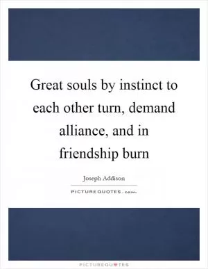 Great souls by instinct to each other turn, demand alliance, and in friendship burn Picture Quote #1