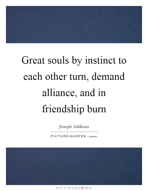 Great souls by instinct to each other turn, demand alliance, and in friendship burn Picture Quote #1